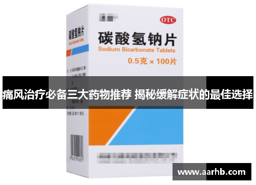 痛风治疗必备三大药物推荐 揭秘缓解症状的最佳选择 痛风治疗必备三大药物推荐 揭秘缓解症状的最佳选择