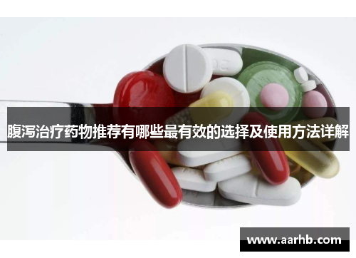 腹泻治疗药物推荐有哪些最有效的选择及使用方法详解 腹泻治疗药物推荐有哪些最有效的选择及使用方法详解