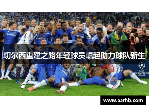 切尔西重建之路年轻球员崛起助力球队新生 切尔西重建之路年轻球员崛起助力球队新生